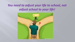 You need to adjust your life to school, not
adjust school to your life!
 