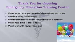  We are here to assist you in successfully completing this course.
 We offer tutoring free of charge
 We offer cram sessions free of charge after class in complete
 We will have a mini job fair in house
 We will work with your payment plan
 