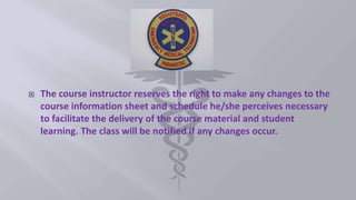  The course instructor reserves the right to make any changes to the
course information sheet and schedule he/she perceives necessary
to facilitate the delivery of the course material and student
learning. The class will be notified if any changes occur.
 