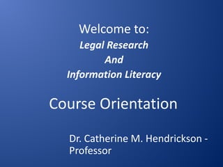 Welcome to:
     Legal Research
          And
  Information Literacy

Course Orientation
  Dr. Catherine M. Hendrickson -
  Professor
 