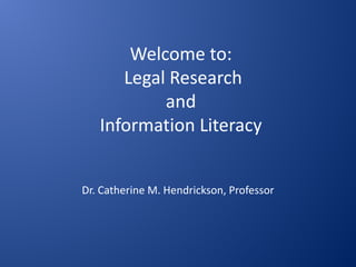 Welcome to:
      Legal Research
           and
   Information Literacy


Dr. Catherine M. Hendrickson, Professor
 