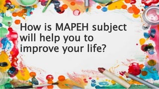 How is MAPEH subject
will help you to
improve your life?