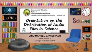 Orientation on the
Distribution of Audio
Files in Science
DINO MANUEL E. PRESTADO
Master Teacher II,
Agdangan NHS (Baao District)
Department of Education
Region V
DIVISION OF CAMARINES SUR
Freedom Sports Complex, San Jose, Pili, Camarines Sur
 