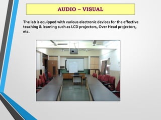 AUDIO – VISUAL
The lab is equipped with various electronic devices for the effective
teaching & learning such as LCD projectors, Over Head projectors,
etc.
 