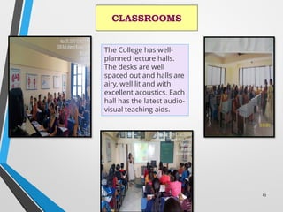 CLASSROOMS
23
The College has well-
planned lecture halls.
The desks are well
spaced out and halls are
airy, well lit and with
excellent acoustics. Each
hall has the latest audio-
visual teaching aids.
 