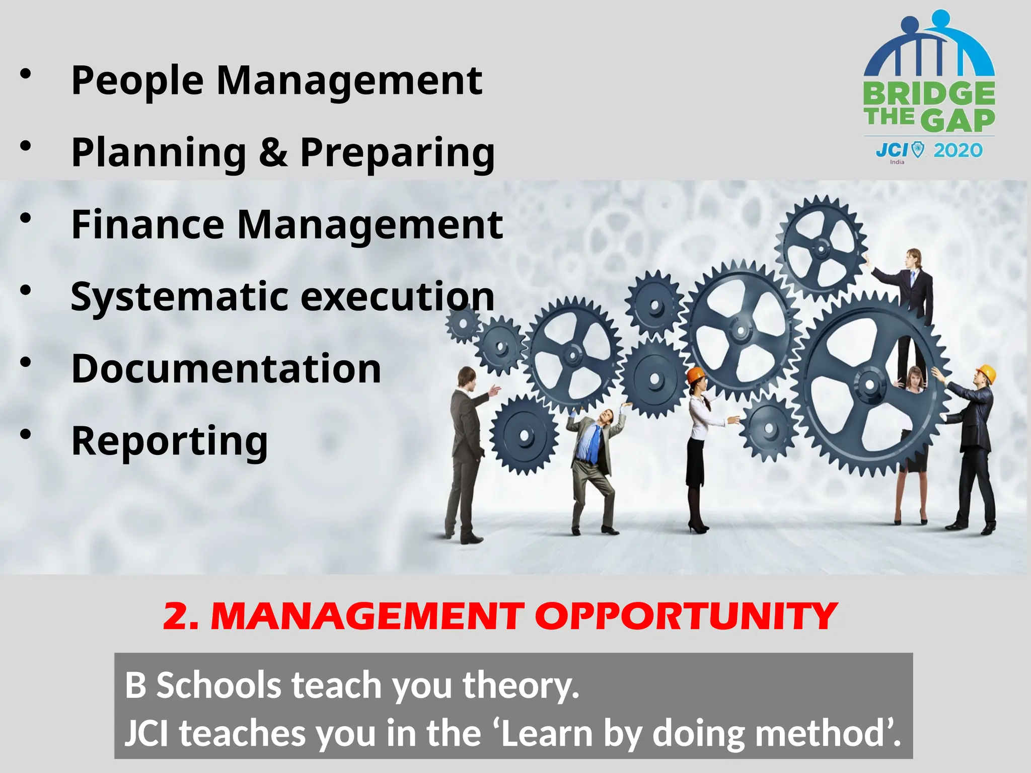 2. MANAGEMENT OPPORTUNITY
• People Management
• Planning & Preparing
• Finance Management
• Systematic execution
• Documentation
• Reporting
B Schools teach you theory.
JCI teaches you in the ‘Learn by doing method’.
 