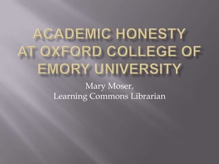 Academic honestyat oxford college ofemory university  Mary Moser, Learning Commons Librarian 