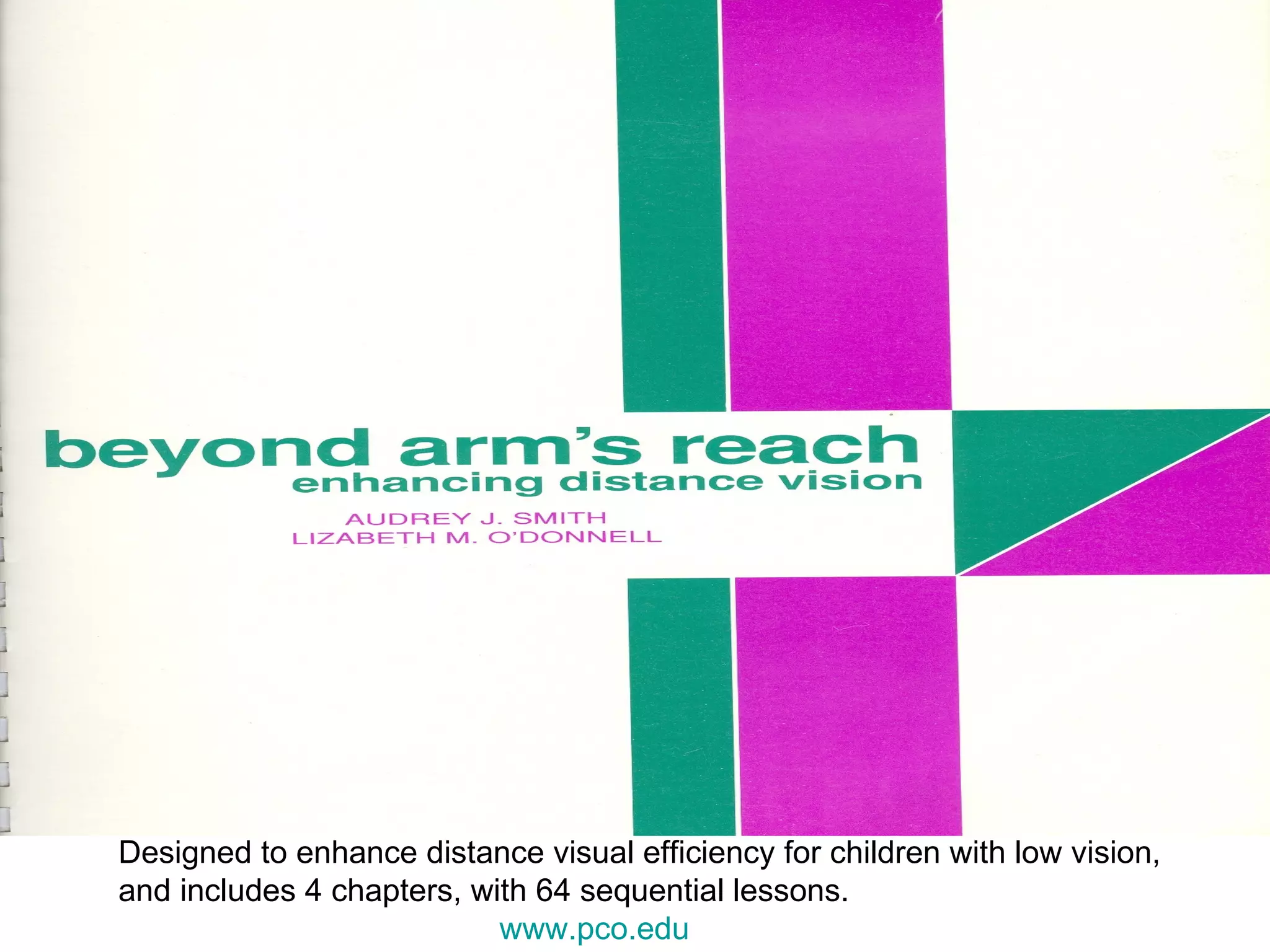 Designed to enhance distance visual efficiency for children with low vision, and includes 4 chapters, with 64 sequential lessons. www.pco.edu   