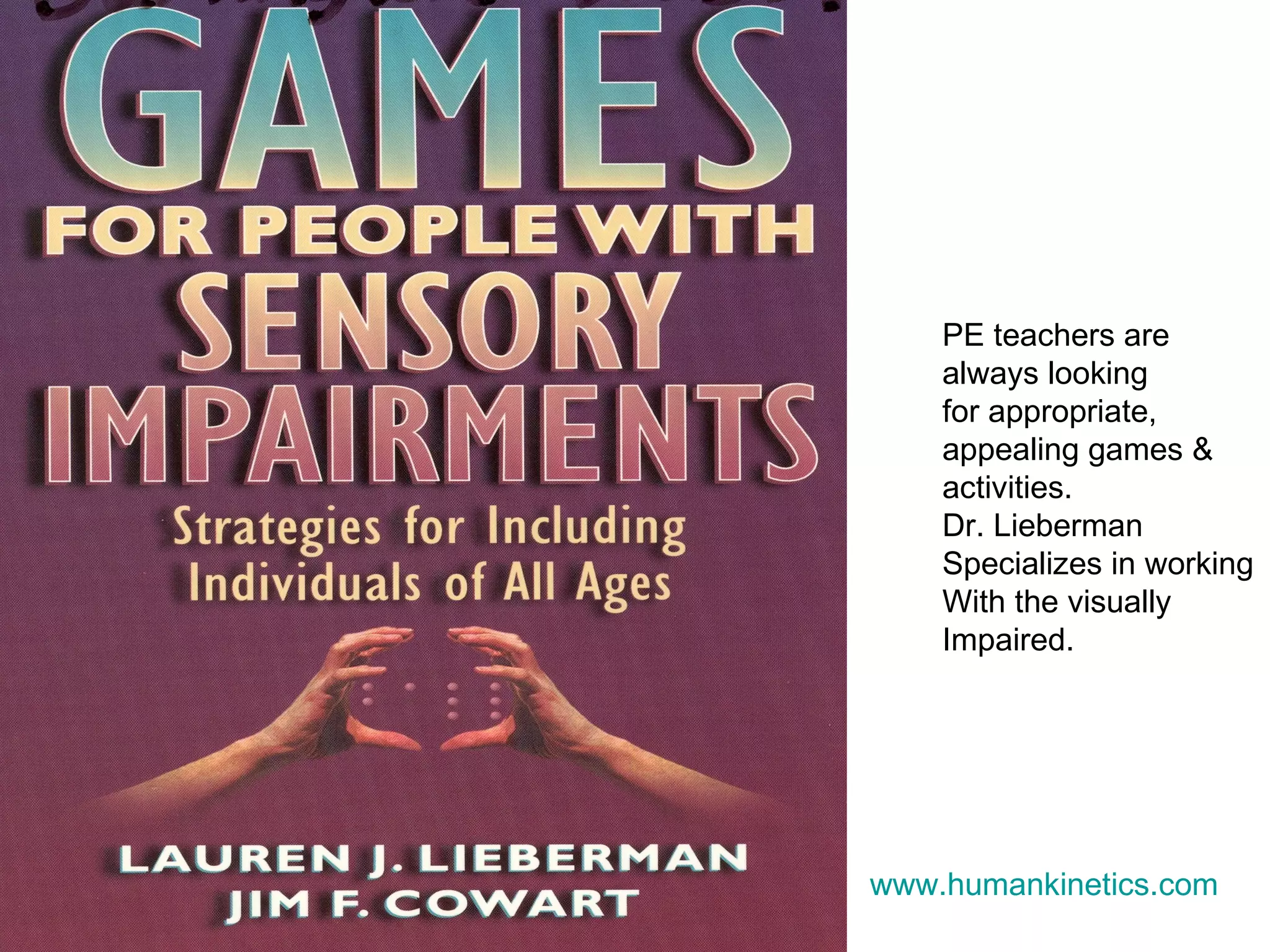 www.humankinetics.com   PE teachers are  always looking  for appropriate,  appealing games &  activities.  Dr. Lieberman Specializes in working  With the visually Impaired.  