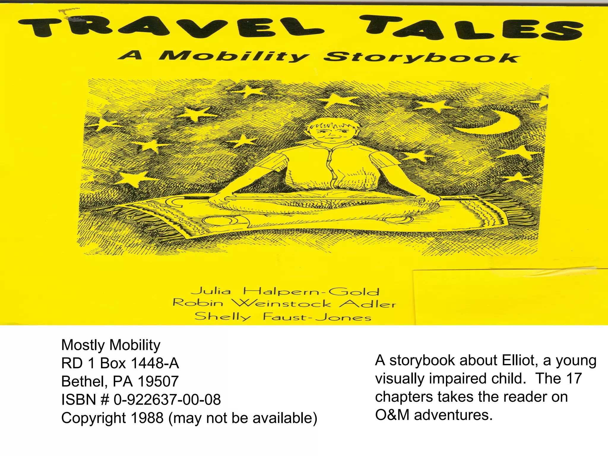 Mostly Mobility RD 1 Box 1448-A Bethel, PA 19507 ISBN # 0-922637-00-08  Copyright 1988 (may not be available) A storybook about Elliot, a young  visually impaired child.  The 17  chapters takes the reader on  O&M adventures. 