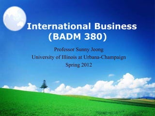 International Business
    (BADM 380)
          Professor Sunny Jeong
University of Illinois at Urbana-Champaign
                Spring 2012
 
