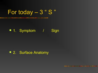 2 “ S ” 
 Symptoms : 
Symptoms are the body's mother tongue. 
[ Complaints given by the Patients ] 
 Signs : 
Signs are ...