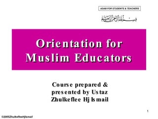 Orientation for Muslim Educators Course prepared & presented by Ustaz Zhulkeflee Hj Ismail ©2005ZhulkefleeHjIsmail ADAB FOR STUDENTS & TEACHERS 