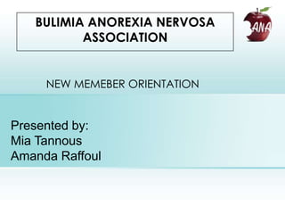 BULIMIA ANOREXIA NERVOSA
          ASSOCIATION


     NEW MEMEBER ORIENTATION


Presented by:
Mia Tannous
Amanda Raffoul
 
