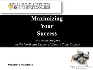 Academic Support
at the Northeast Center of Empire State College
Maximizing
Your
Success
Helping You Connect the Pieces for
Academic Success
Orientation Presentation
 