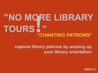 “NO MORE LIBRARY
TOURS ”     !*CHANTING PATRONS*

  capture library patrons by amping up
                 your library orientation


                                     #AALL12
 