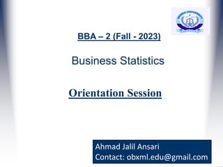 Business Statistics
Orientation Session
BBA – 2 (Fall - 2023)
Ahmad Jalil Ansari
Contact: obxml.edu@gmail.com
 