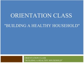 ORIENTATION CLASS ,[object Object],ORIENTATION CLASS “BUILDING A HEALTHY HOUSEHOLD” 