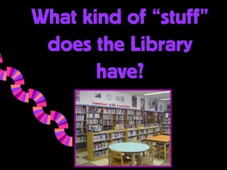 What kind of “stuff”
 does the Library
       have?
 