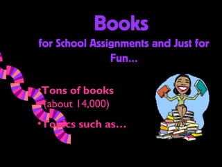 Books
for School Assignments and Just for
               Fun…

•Tons of books
 (about 14,000)
•Topics such as…
 