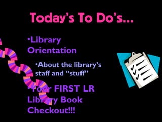 Today’s To Do’s…
•Library
Orientation
 •About the library’s
 staff and “stuff”

•Your FIRST LR
Library Book
Checkout!!!
 