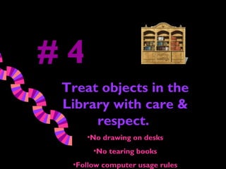 #4
 Treat objects in the
 Library with care &
      respect.
     •No drawing on desks
       •No tearing books
  •Follow computer usage rules
 