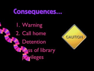 Consequences…
1.   Warning
2.   Call home
3.   Detention
4.   Loss of library
     privileges
 