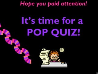 Hope you paid attention!


It’s time for a
  POP QUIZ!
 