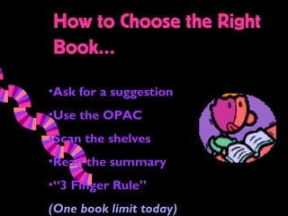 How to Choose the Right
Book…
•Ask for a suggestion
•Use the OPAC
•Scan the shelves
•Read the summary
•“3 Finger Rule”
(One book limit today)
 