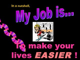 In a nutshell,




 To make your
lives EASIER !
 