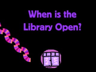 When is the
Library Open?
 