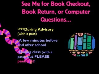 See Me for Book Checkout,
  Book Return, or Computer
        Questions…
•***During Advisory
(with a pass)

•A few minutes before
and after school
•During class (with a
pass), but PLEASE
peek first!
 
