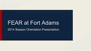 FEAR at Fort Adams 
2014 Season Orientation Presentation 
 