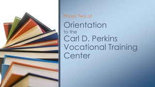 Orientation
to the
Carl D. Perkins
Vocational Training
Center
Phase Two of
 