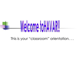 This is your “classroom” orientation. . . Welcome toHAVAR!! 