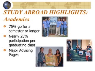 STUDY ABROAD HIGHLIGHTS:Academics75% go for a semester or longerNearly 25% participation per graduating classMajor Advising Pages