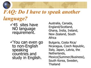 FAQ: Do I have to speak another language?Australia, Canada, England/Scotland, Ghana, India, Ireland, New Zealand, South Africa45  sites have NO language requirement.