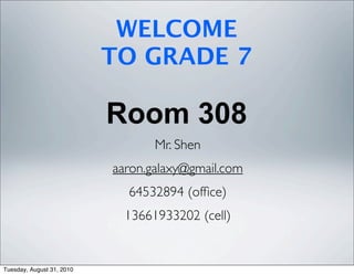 WELCOME
                           TO GRADE 7

                           Room 308
                                  Mr. Shen
                           aaron.galaxy@gmail.com
                             64532894 (ofﬁce)
                             13661933202 (cell)


Tuesday, August 31, 2010
 