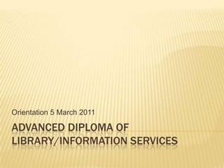 Advanced Diploma of Library/Information Services Orientation 5 March 2011 