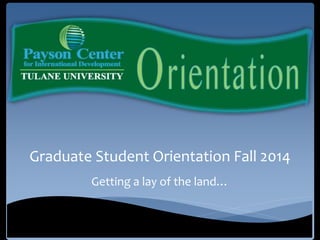 Graduate Student Orientation Fall 2014
Getting a lay of the land…
 