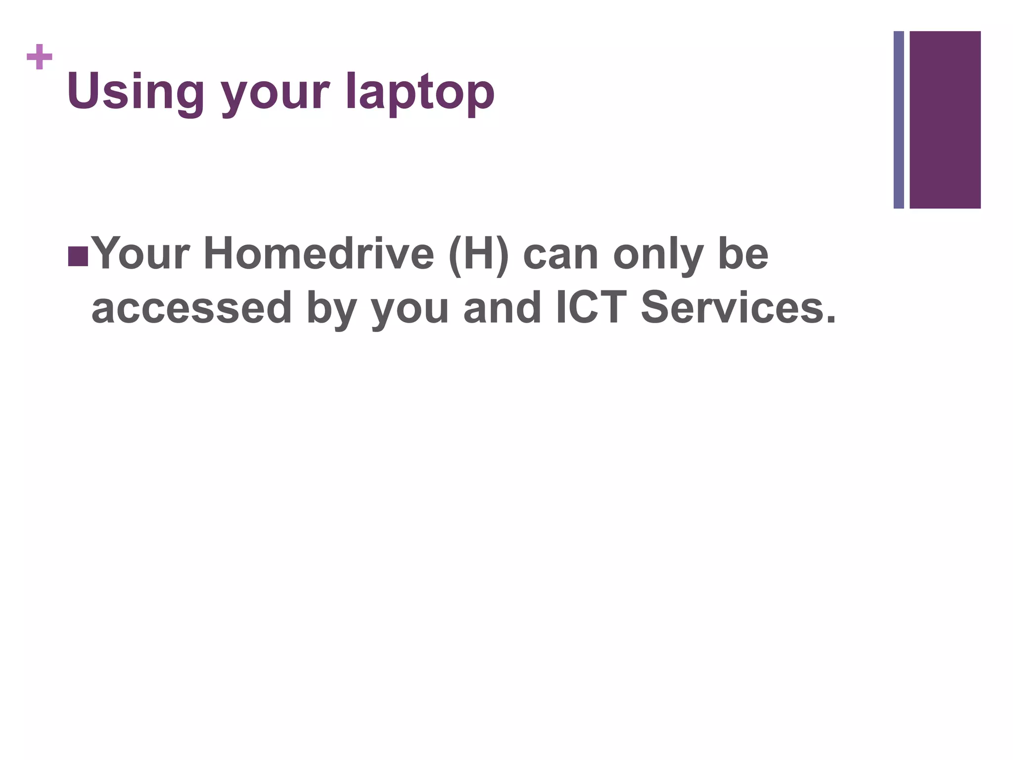 + 
Using your laptop 
Your Homedrive (H) can only be 
accessed by you and ICT Services. 
 