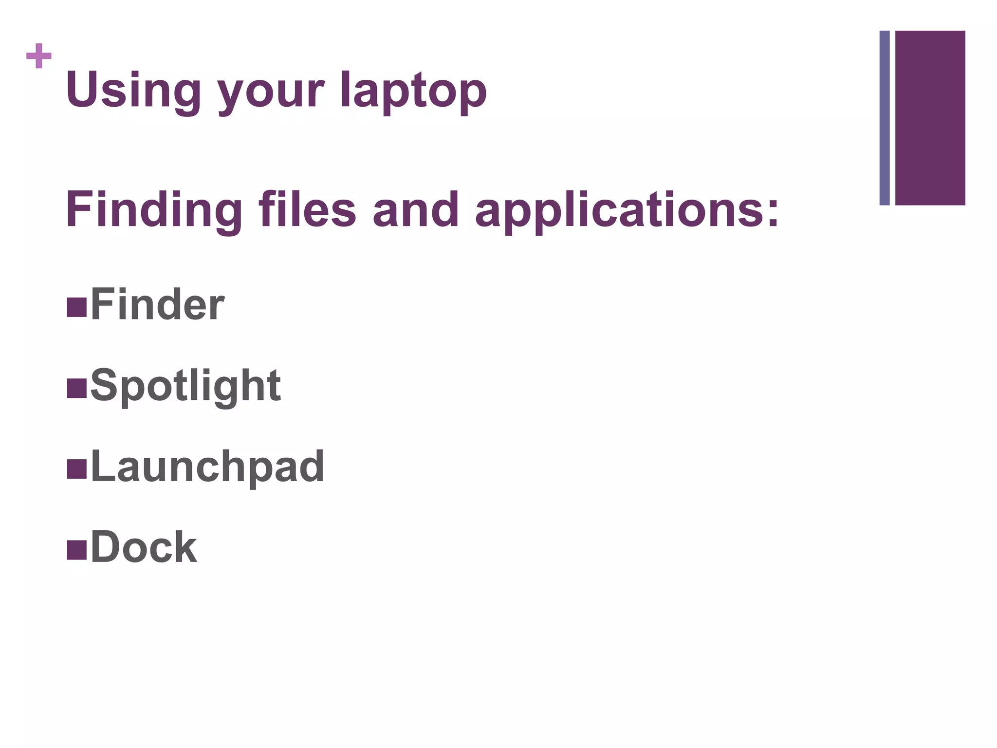 + 
Using your laptop 
Finding files and applications: 
Finder 
Spotlight 
Launchpad 
Dock 
 