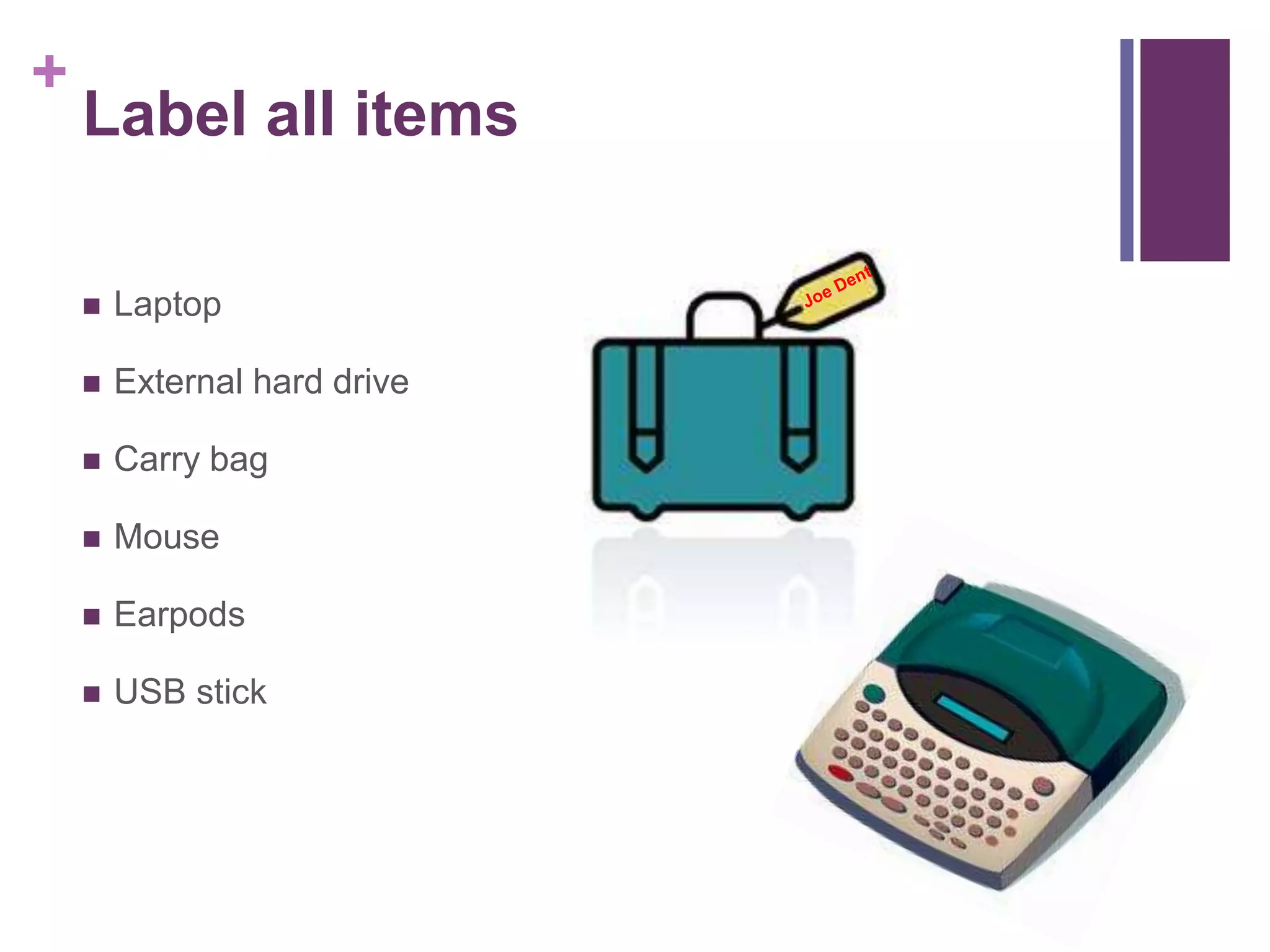 + 
Label all items 
 Laptop 
 External hard drive 
 Carry bag 
 Mouse 
 Earpods 
 USB stick 
 