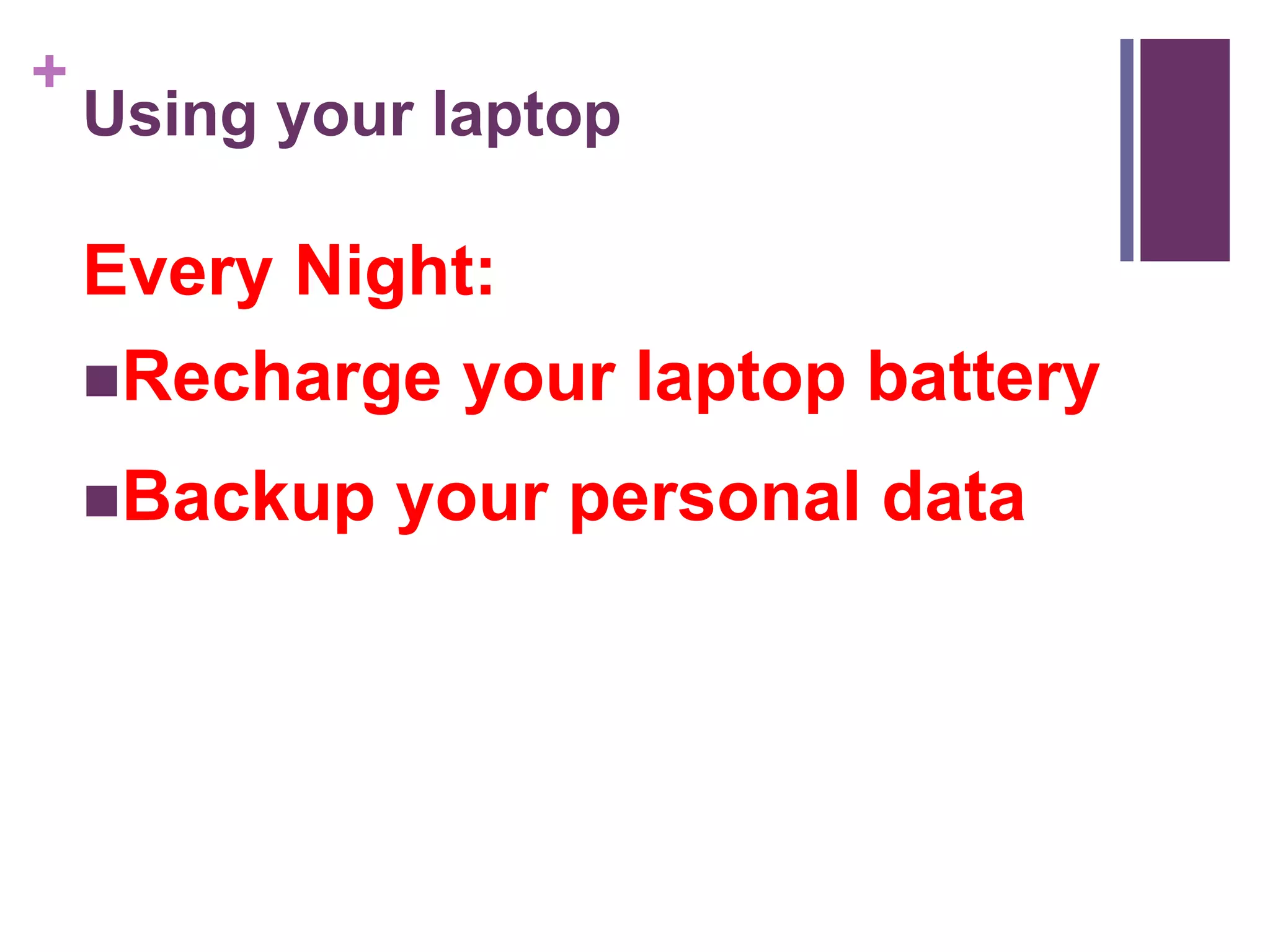 + 
Using your laptop 
Every Night: 
Recharge your laptop battery 
Backup your personal data 
 