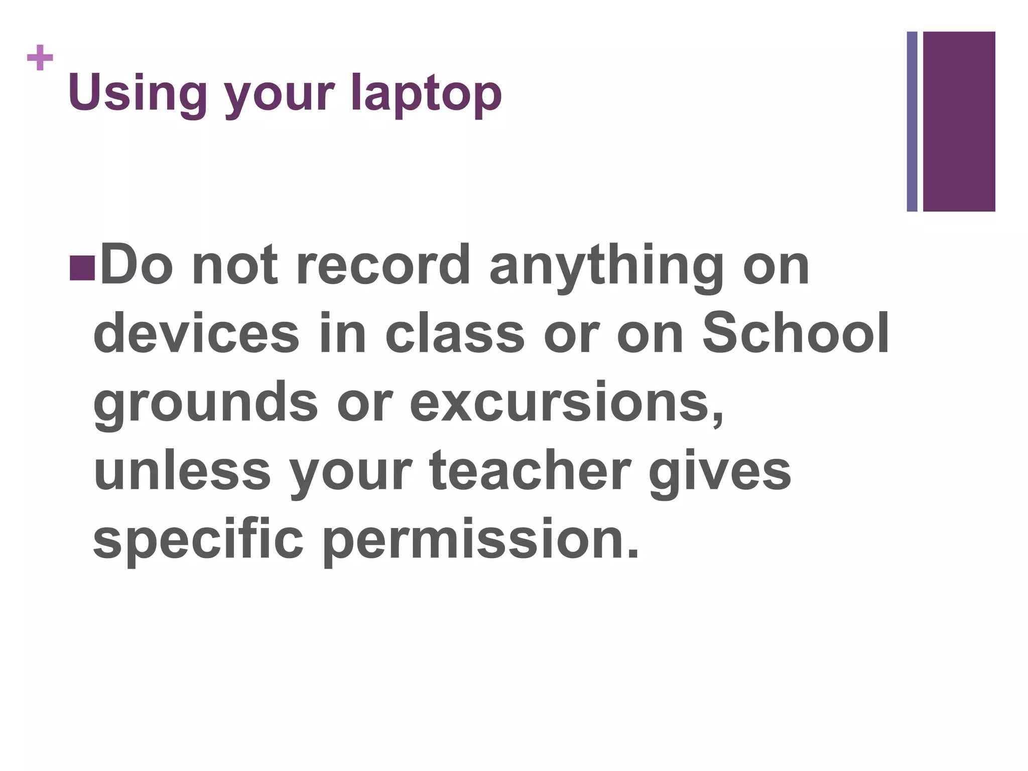 + 
Using your laptop 
Do not record anything on 
devices in class or on School 
grounds or excursions, 
unless your teacher gives 
specific permission. 
 