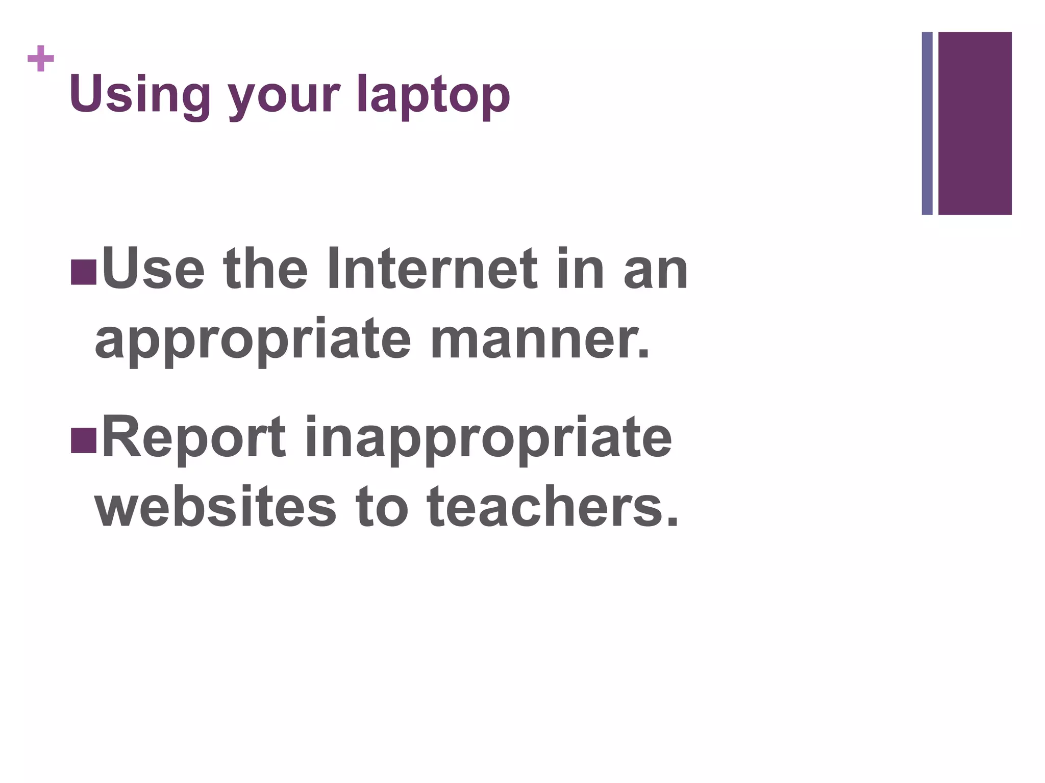 + 
Using your laptop 
Use the Internet in an 
appropriate manner. 
Report inappropriate 
websites to teachers. 
 