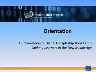 Copyright © 2018 Digital Disciple NetworkCopyright © 2018 Digital Disciple Network
Orientation
A Presentation of Digital Discipleship Boot Camp
Lifelong Learners in the New Media Age
 
