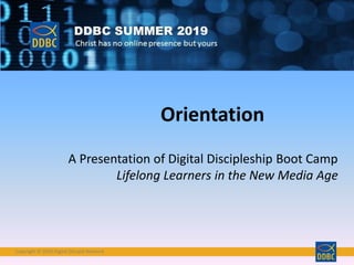 Copyright © 2019 Digital Disciple NetworkCopyright © 2019 Digital Disciple Network
Orientation
A Presentation of Digital Discipleship Boot Camp
Lifelong Learners in the New Media Age
 