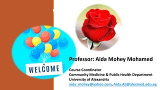 Welcome
Professor: Aida Mohey Mohamed
Course Coordinator
Community Medicine & Public Health Department
University of Alexandria
aida_mohey@yahoo.com, Aida.Ali@alexmed.edu.eg
 