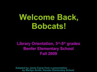 Welcome Back, Bobcats! Library Orientation, 3 rd -5 th  grades Benfer Elementary School Fall 2009 Adapted by Jamie Camp from a presentation  by Marilyn Smith, Hassler Elementary School 